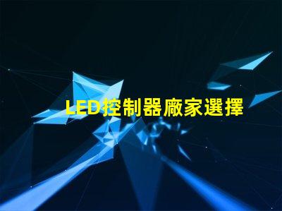 LED控制器廠家選擇最佳供應商的關鍵因素是什么