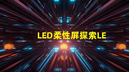 LED柔性屏探索LED柔性屏的應用與優勢