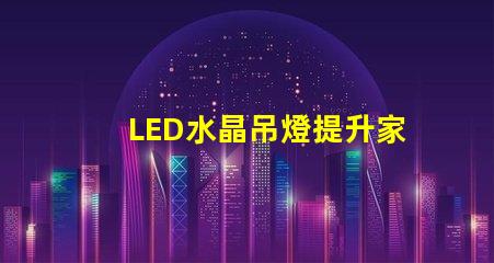 LED水晶吊燈提升家居品質的絕佳選擇