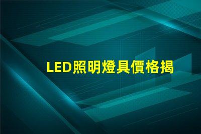 LED照明燈具價格揭示市場趨勢與成本影響因素