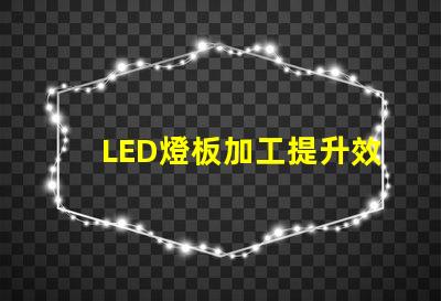LED燈板加工提升效率與品質(zhì)的必備指南