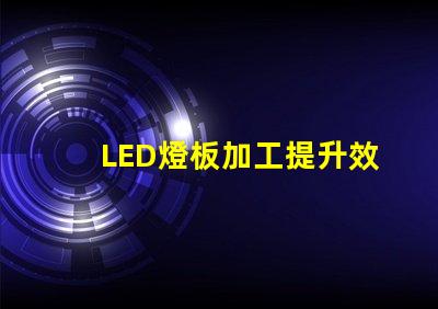 LED燈板加工提升效率與品質的必備指南