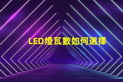 LED燈瓦數如何選擇合適的LED瓦數以提高能效