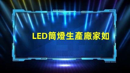 LED筒燈生產廠家如何選擇最具性價比的供應商