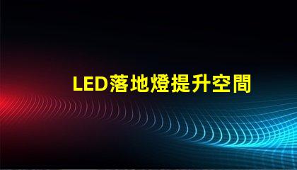 LED落地燈提升空間氛圍的現代照明解決方案