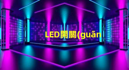 LED開關(guān)的選擇標(biāo)準(zhǔn)是什么如何選擇最適合的LED開關(guān)