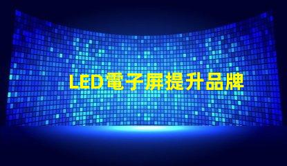 LED電子屏提升品牌影響力的創新解決方案