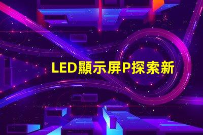 LED顯示屏P探索新一代高亮度顯示技術(shù)的可能性