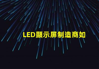 LED顯示屏制造商如何選擇最可靠的供應商