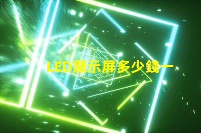 LED顯示屏多少錢一個(gè)平方揭示市場價(jià)格與成本的真相