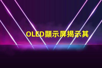 OLED顯示屏揭示其卓越視覺體驗的秘密