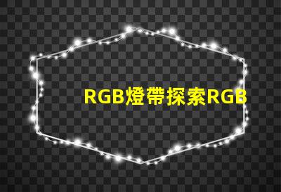 RGB燈帶探索RGB燈帶的創(chuàng)意應(yīng)用與效果