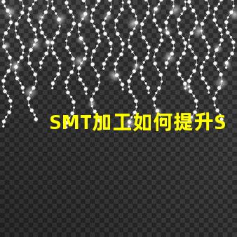 SMT加工如何提升SMT加工效率與質量