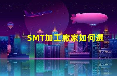 SMT加工廠家如何選擇高效的SMT加工合作伙伴