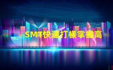 SMT快速打樣掌握高效打樣流程與技巧