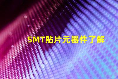 SMT貼片元器件了解如何選擇高效貼片元器件的秘訣