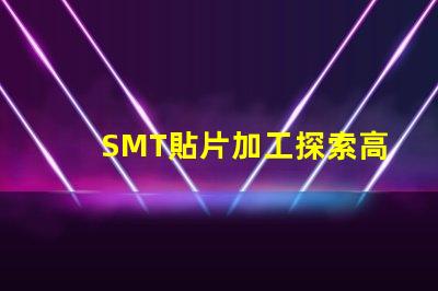 SMT貼片加工探索高效制造技術(shù)的秘密