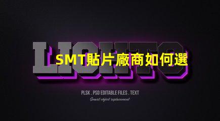 SMT貼片廠商如何選擇優質SMT貼片供應商