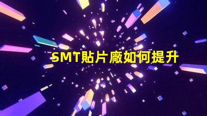 SMT貼片廠如何提升生產效率與產品質量