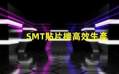 SMT貼片機高效生產(chǎn)的智能設(shè)備選擇指南