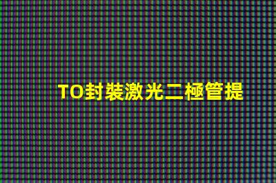 TO封裝激光二極管提升激光效率的重要選擇