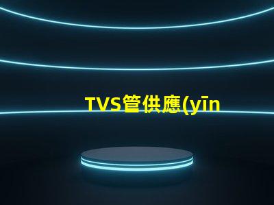 TVS管供應(yīng)商如何選擇最可靠的TVS管合作伙伴