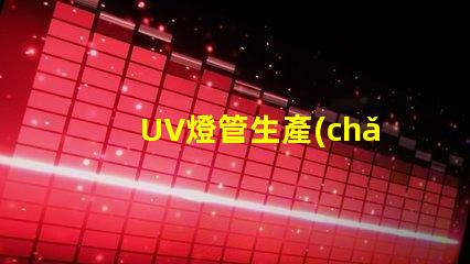 UV燈管生產(chǎn)廠家您是否選擇了最具競爭力的供應(yīng)商