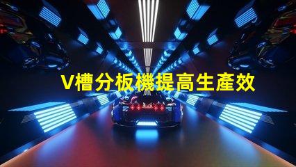 V槽分板機提高生產效率的關鍵設備是什么