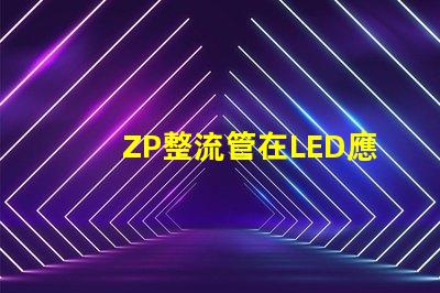 ZP整流管在LED應(yīng)用中的關(guān)鍵優(yōu)勢是什么揭示ZP整流管的性能秘密