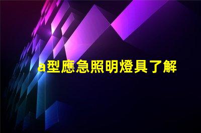 a型應急照明燈具了解選購a型應急照明燈具的關鍵要素