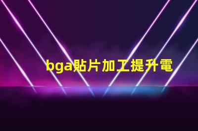 bga貼片加工提升電子產品性能的關鍵工藝