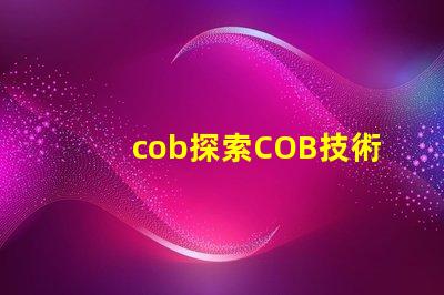 cob探索COB技術(shù)的潛力與應(yīng)用