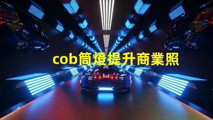 cob筒燈提升商業照明效果的秘密武器