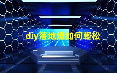 diy落地燈如何輕松打造個性化的家居照明方案