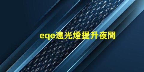 eqe遠光燈提升夜間駕駛安全性的智能技術