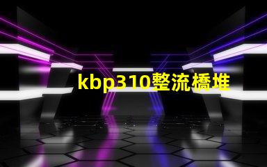 kbp310整流橋堆了解KBP310的應用與優勢