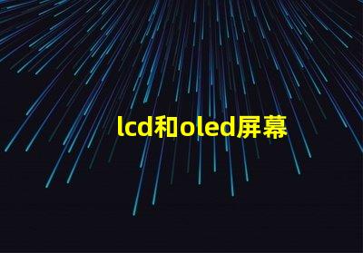 lcd和oled屏幕有什么區別深入解析LCD與OLED的技術優勢