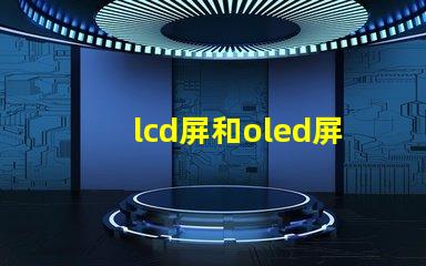 lcd屏和oled屏的優(yōu)缺點(diǎn)了解LCD與OLED屏幕的關(guān)鍵差異
