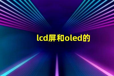 lcd屏和oled的區(qū)別是什么深入了解LCD與OLED屏幕技術(shù)的差異