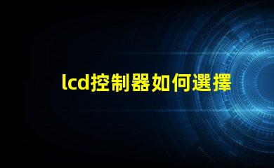 lcd控制器如何選擇高效的lcd控制器以提升項目效率