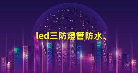 led三防燈管防水、防塵、高效能的理想選擇