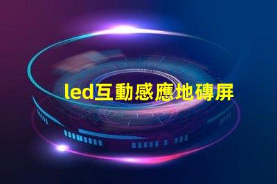 led互動感應地磚屏價格揭秘市場現狀與潛在收益