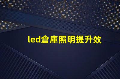 led倉庫照明提升效率的智能照明解決方案