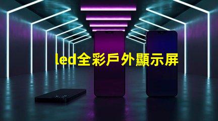 led全彩戶外顯示屏提升品牌曝光率的絕佳選擇