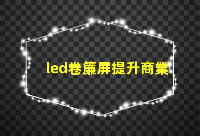 led卷簾屏提升商業(yè)空間的全新視覺體驗