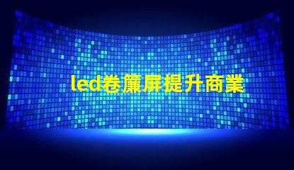 led卷簾屏提升商業空間的全新視覺體驗