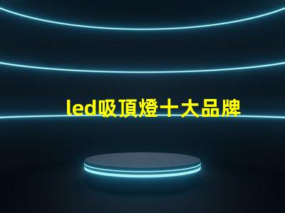 led吸頂燈十大品牌揭秘市場領先品牌的選擇標準