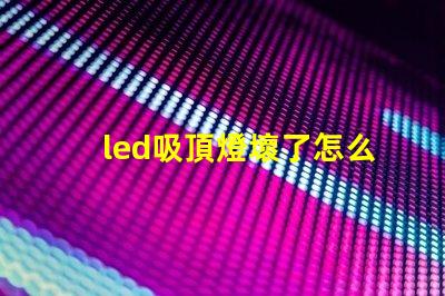 led吸頂燈壞了怎么修實用修理技巧與故障排查方法