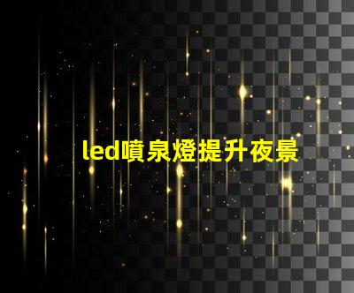 led噴泉燈提升夜景美感的照明解決方案