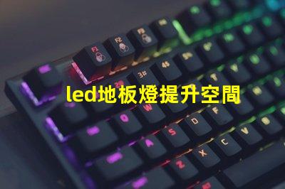 led地板燈提升空間氛圍的智能照明選擇